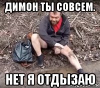 димон ты совсем. нет я отдызаю