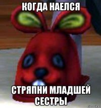 когда наелся стряпни младшей сестры