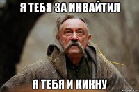 я тебя за инвайтил я тебя и кикну