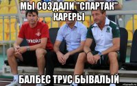 мы создали "спартак" кареры балбес трус бывалый