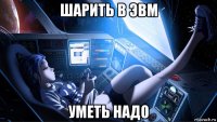 шарить в эвм уметь надо
