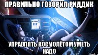 правильно говорил риддик управлять космолётом уметь надо