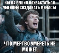 когда решил похвастаться умением создавать мемасы что мертво умереть не может
