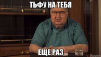 тьфу на тебя еще раз
