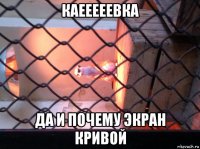 каееееевка да и почему экран кривой
