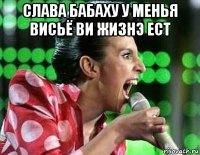 слава бабаху у менья висьё ви жизнэ ест 