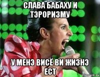 слава бабаху и тэроризму у менэ висё ви жизнэ ест