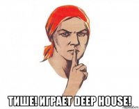  тише! играет deep house!