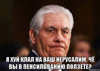  я хуй клал на ваш иерусалим. чё вы в пенсильванию ползете?