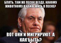 блять. там же песок везде. какому животному в кайф жить в песке? вот они и мигрируют. а как быть?