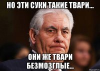 но эти суки такие твари... они же твари безмозглые...