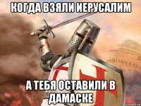 когда взяли иерусалим а тебя оставили в дамаске