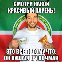 смотри какой красивый парень! это всё потому что, он кушает оч почмак