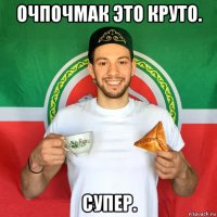 очпочмак это круто. супер.