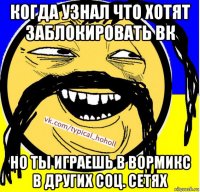 когда узнал что хотят заблокировать вк но ты играешь в вормикс в других соц. сетях