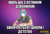 жаль що з останнім дзвоником закінчується і школа і дєтство