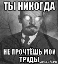 ты никогда не прочтёшь мои труды