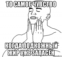 то самое чувство когда подкожный жир уже запасён