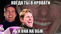 когда ты в кровати а она на обж