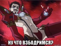  ну что взбодримся?