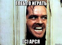 глеб,го играть (с) арся