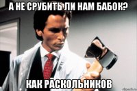 а не срубить ли нам бабок? как раскольников