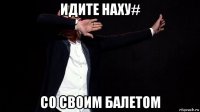 идите наху# со своим балетом