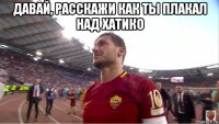 давай, расскажи как ты плакал над хатико 