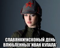  славянки!исконый день влюбленных*иван купала*