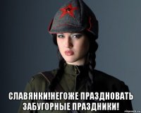  славянки!негоже праздновать забугорные праздники!