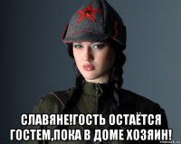  славяне!гость остаётся гостем,пока в доме хозяин!