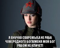  я внучка сварожья,а не раба чужеродного бога!меня мой бог рабом не кличет!