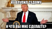 ну влупил седому и что вы мне сделаете?
