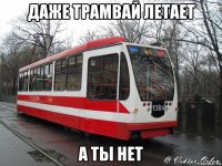 даже трамвай летает а ты нет