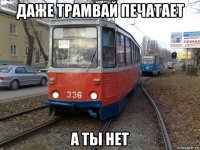 даже трамвай печатает а ты нет