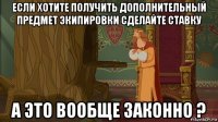 если хотите получить дополнительный предмет экипировки сделайте ставку а это вообще законно ?