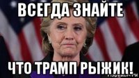 всегда знайте что трамп рыжик!