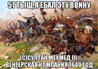 57 тыщ.я ебал эту войну (с)султан мехмед iii. венгерская компания.1649 год