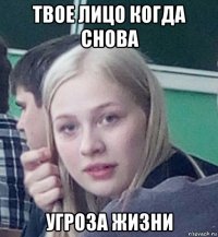 твое лицо когда снова угроза жизни
