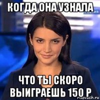 когда она узнала что ты скоро выиграешь 150 р