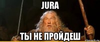 jura ты не пройдеш
