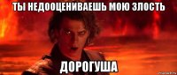 ты недооцениваешь мою злость дорогуша