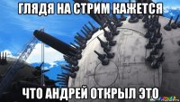 глядя на стрим кажется что андрей открыл это