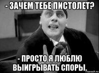 - зачем тебе пистолет? - просто я люблю выигрывать споры.