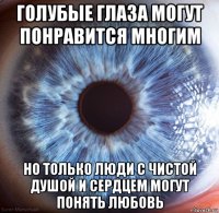 голубые глаза могут понравится многим но только люди с чистой душой и сердцем могут понять любовь
