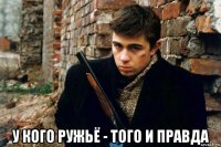  у кого ружьё - того и правда