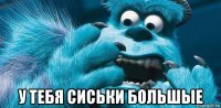  у тебя сиськи большые