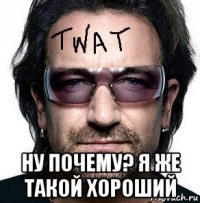  ну почему? я же такой хороший