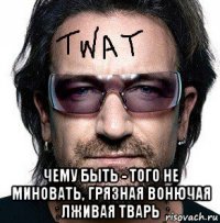 чему быть - того не миновать, грязная вонючая лживая тварь