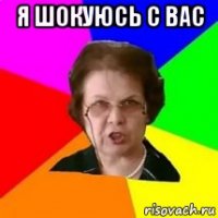 я шокуюсь с вас 